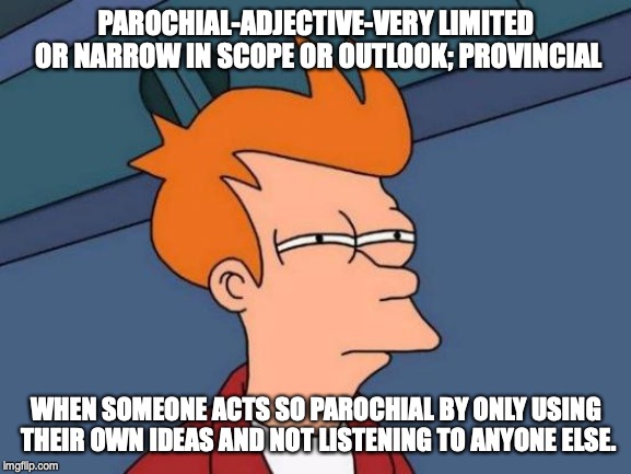 Futurama Fry | PAROCHIAL-ADJECTIVE-VERY LIMITED OR NARROW IN SCOPE OR OUTLOOK; PROVINCIAL; WHEN SOMEONE ACTS SO PAROCHIAL BY ONLY USING THEIR OWN IDEAS AND NOT LISTENING TO ANYONE ELSE. | image tagged in memes,futurama fry | made w/ Imgflip meme maker