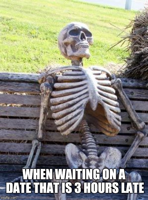 Waiting Skeleton | WHEN WAITING ON A DATE THAT IS 3 HOURS LATE | image tagged in memes,waiting skeleton | made w/ Imgflip meme maker