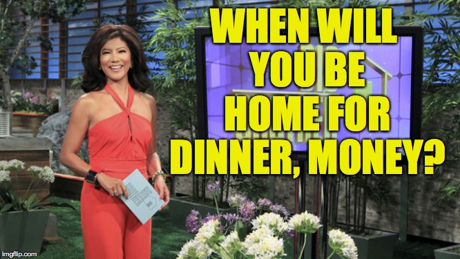 Big brother Connie chung | WHEN WILL YOU BE HOME FOR DINNER, MONEY? | image tagged in big brother connie chung | made w/ Imgflip meme maker
