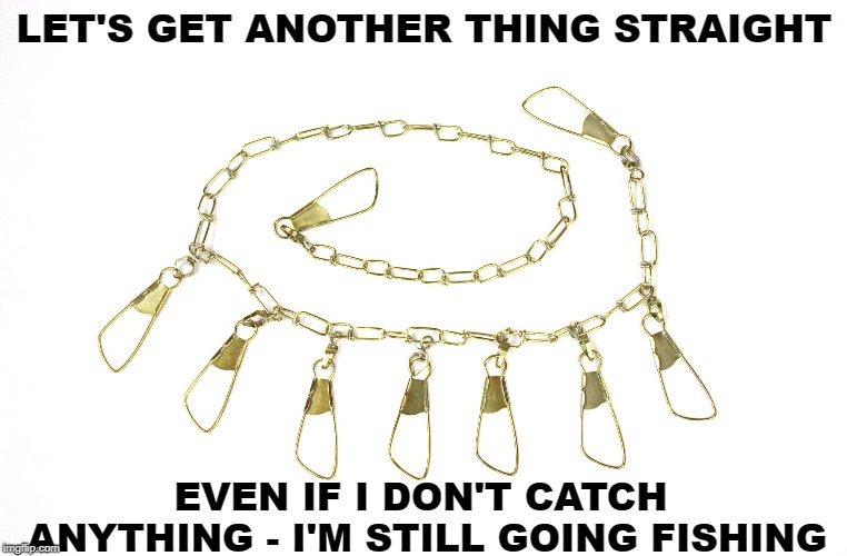 Still Going Fishing | LET'S GET ANOTHER THING STRAIGHT; EVEN IF I DON'T CATCH ANYTHING - I'M STILL GOING FISHING | image tagged in gone fishing,carrie fisher,i fish therefore i am,fish stringer,bad day fishing | made w/ Imgflip meme maker