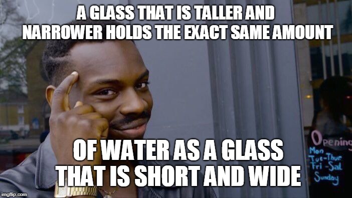 Roll Safe Think About It Meme | A GLASS THAT IS TALLER AND NARROWER HOLDS THE EXACT SAME AMOUNT; OF WATER AS A GLASS THAT IS SHORT AND WIDE | image tagged in memes,roll safe think about it | made w/ Imgflip meme maker