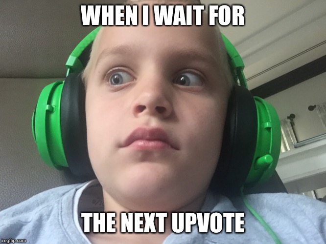 WHEN I WAIT FOR; THE NEXT UPVOTE | image tagged in memes | made w/ Imgflip meme maker