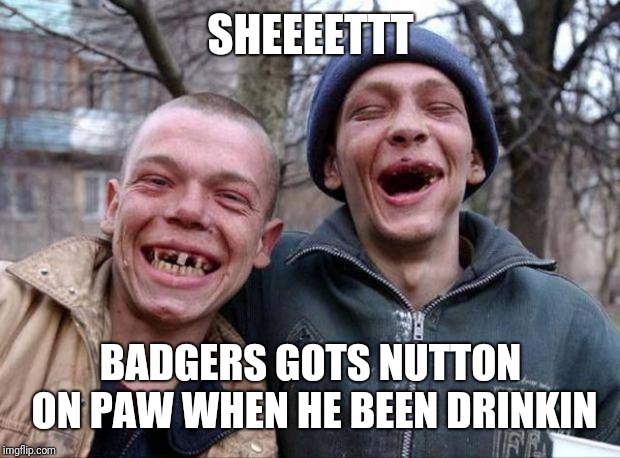 No teeth | SHEEEETTT BADGERS GOTS NUTTON ON PAW WHEN HE BEEN DRINKIN | image tagged in no teeth | made w/ Imgflip meme maker