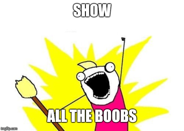 X All The Y Meme | SHOW ALL THE BOOBS | image tagged in memes,x all the y | made w/ Imgflip meme maker