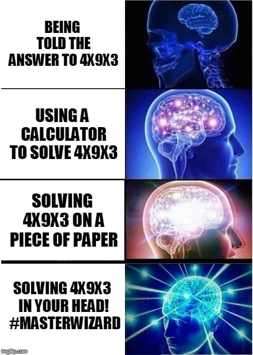 Expanding Brain Meme | BEING TOLD THE ANSWER TO 4X9X3; USING A CALCULATOR TO SOLVE 4X9X3; SOLVING 4X9X3 ON A PIECE OF PAPER; SOLVING 4X9X3 IN YOUR HEAD! 
#MASTERWIZARD | image tagged in memes,expanding brain | made w/ Imgflip meme maker