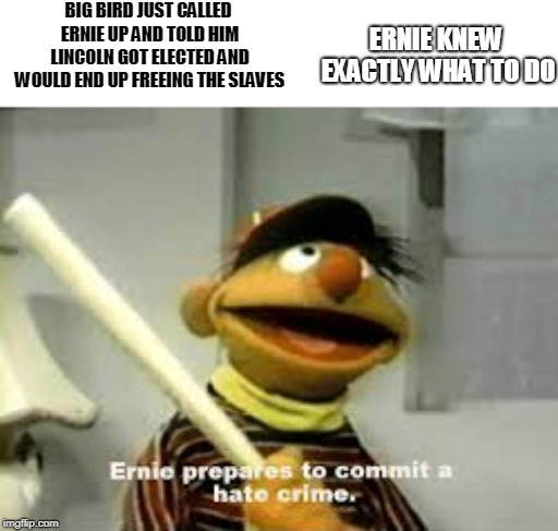 Can we get some love for this template? So much potential | BIG BIRD JUST CALLED ERNIE UP AND TOLD HIM LINCOLN GOT ELECTED AND WOULD END UP FREEING THE SLAVES; ERNIE KNEW EXACTLY WHAT TO DO | image tagged in ernie prepares to commit a hate crime | made w/ Imgflip meme maker