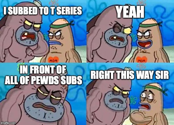 How Tough Are You | YEAH; I SUBBED TO T SERIES; IN FRONT OF ALL OF PEWDS SUBS; RIGHT THIS WAY SIR | image tagged in memes,how tough are you | made w/ Imgflip meme maker