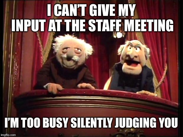 Statler and Waldorf | I CAN’T GIVE MY INPUT AT THE STAFF MEETING; I’M TOO BUSY SILENTLY JUDGING YOU | image tagged in statler and waldorf | made w/ Imgflip meme maker