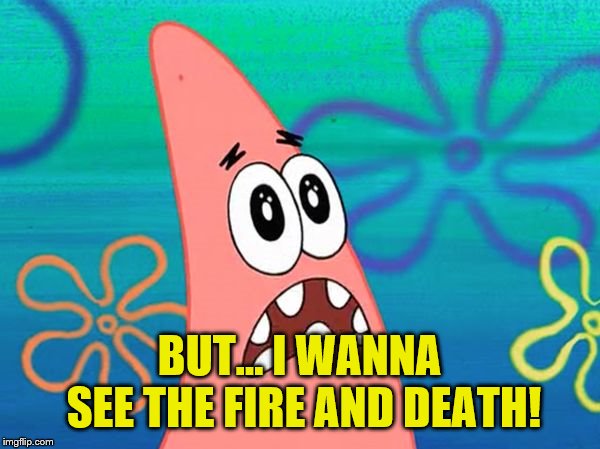 i know what i wanna do today | BUT... I WANNA SEE THE FIRE AND DEATH! | image tagged in i know what i wanna do today | made w/ Imgflip meme maker