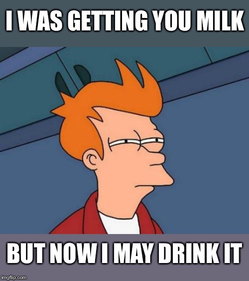 Futurama Fry Meme | I WAS GETTING YOU MILK BUT NOW I MAY DRINK IT | image tagged in memes,futurama fry | made w/ Imgflip meme maker