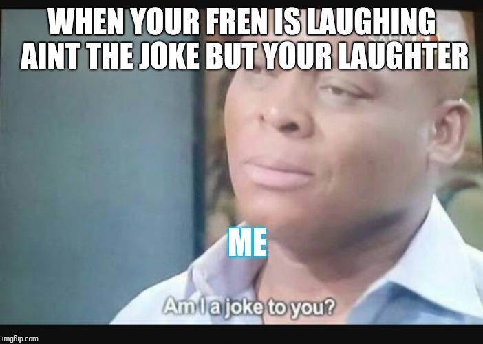 Am I a joke to you? | WHEN YOUR FREN IS LAUGHING AINT THE JOKE BUT YOUR LAUGHTER; ME | image tagged in am i a joke to you | made w/ Imgflip meme maker