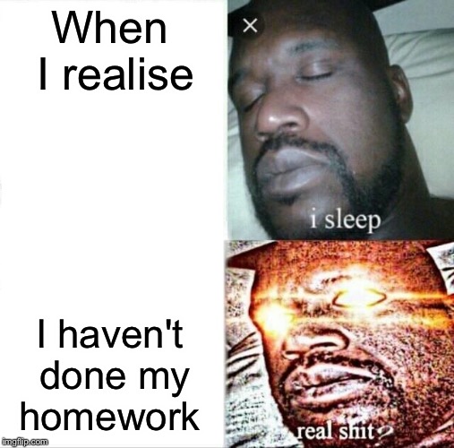 Sleeping Shaq | When I realise; I haven't done my homework | image tagged in memes,sleeping shaq | made w/ Imgflip meme maker