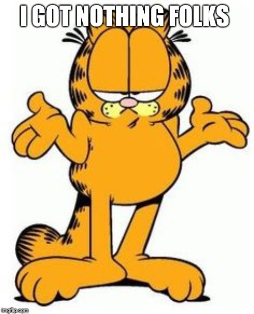 Garfield shrug | I GOT NOTHING FOLKS | image tagged in garfield shrug | made w/ Imgflip meme maker