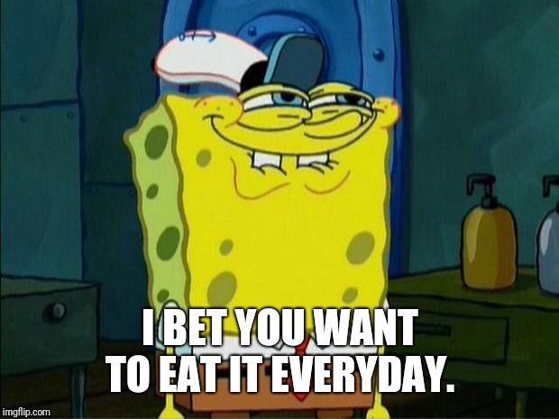 Don't You Squidward | I BET YOU WANT TO EAT IT EVERYDAY. | image tagged in don't you squidward | made w/ Imgflip meme maker