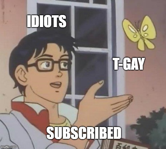Is This A Pigeon Meme | IDIOTS; T-GAY; SUBSCRIBED | image tagged in memes,is this a pigeon | made w/ Imgflip meme maker