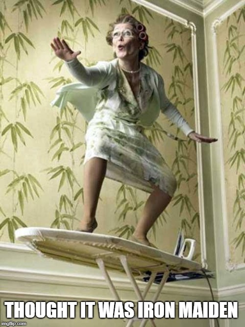 Surfing ironing board lady | THOUGHT IT WAS IRON MAIDEN | image tagged in surfing ironing board lady | made w/ Imgflip meme maker