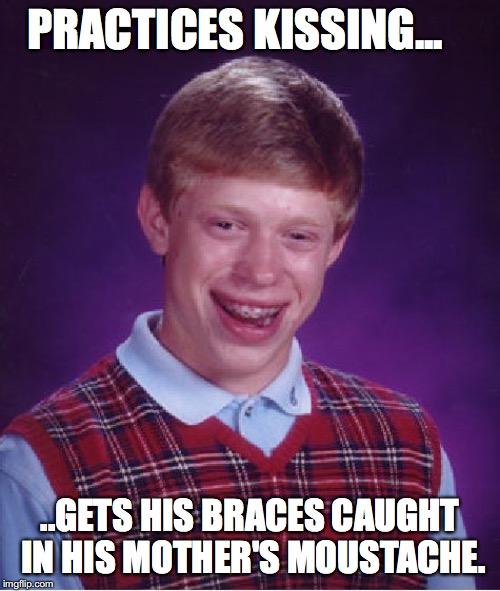 Bad Luck Brian | PRACTICES KISSING... ..GETS HIS BRACES CAUGHT IN HIS MOTHER'S MOUSTACHE. | image tagged in memes,bad luck brian | made w/ Imgflip meme maker