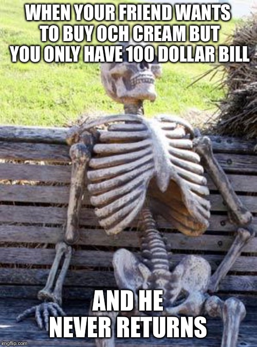 Waiting Skeleton Meme | WHEN YOUR FRIEND WANTS TO BUY OCH CREAM BUT YOU ONLY HAVE 100 DOLLAR BILL; AND HE NEVER RETURNS | image tagged in memes,waiting skeleton | made w/ Imgflip meme maker