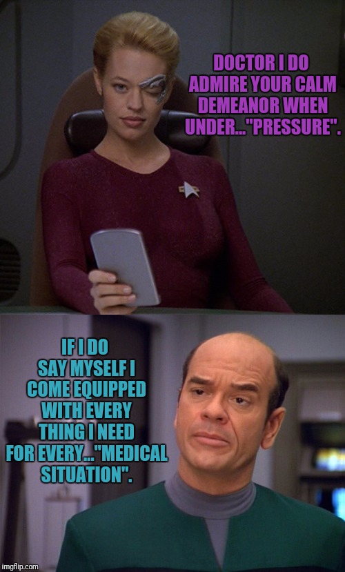 Four play? | DOCTOR I DO ADMIRE YOUR CALM DEMEANOR WHEN UNDER..."PRESSURE". IF I DO SAY MYSELF I COME EQUIPPED WITH EVERY THING I NEED FOR EVERY..."MEDICAL SITUATION". | image tagged in star trek voyager,seven of nine,the doctor | made w/ Imgflip meme maker