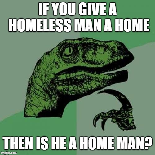 Philosoraptor |  IF YOU GIVE A HOMELESS MAN A HOME; THEN IS HE A HOME MAN? | image tagged in memes,philosoraptor,home man,homeless men | made w/ Imgflip meme maker