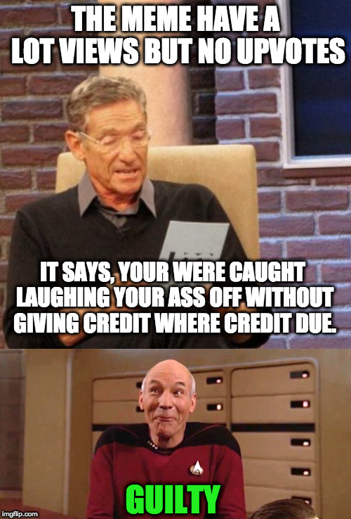 upvotes makes the world go around | THE MEME HAVE A LOT VIEWS BUT NO UPVOTES; IT SAYS, YOUR WERE CAUGHT LAUGHING YOUR ASS OFF WITHOUT GIVING CREDIT WHERE CREDIT DUE. GUILTY | image tagged in memes,maury lie detector,picard laugh,upvotes | made w/ Imgflip meme maker