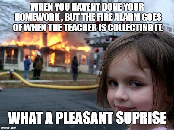 Disaster Girl | WHEN YOU HAVENT DONE YOUR HOMEWORK , BUT THE FIRE ALARM GOES OF WHEN THE TEACHER IS COLLECTING IT. WHAT A PLEASANT SUPRISE | image tagged in memes,disaster girl | made w/ Imgflip meme maker