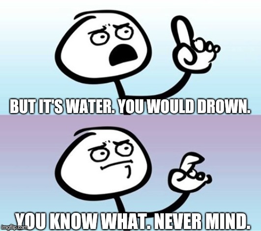 Wait a minute!  Never mind. | BUT IT'S WATER. YOU WOULD DROWN. YOU KNOW WHAT. NEVER MIND. | image tagged in wait a minute never mind | made w/ Imgflip meme maker
