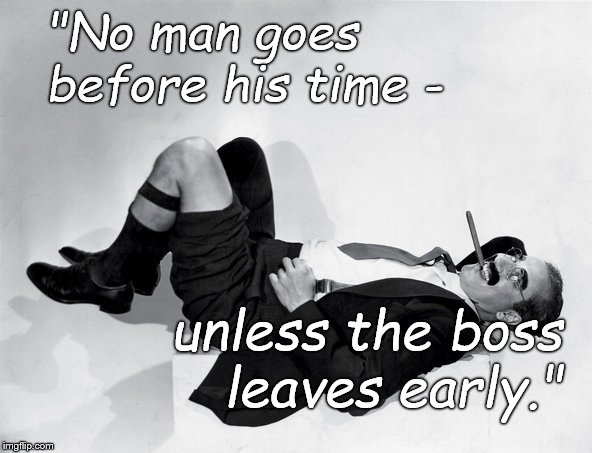 "No man goes before his time - unless the boss leaves early." The humorous truth from Groucho Marx 
 | "No man goes before his time -; unless the boss leaves early." | image tagged in reclining groucho,humorous truth,this morning i shot an elephant in my pyjamas,how he got in my pyjamas,i'll never know,douglie | made w/ Imgflip meme maker