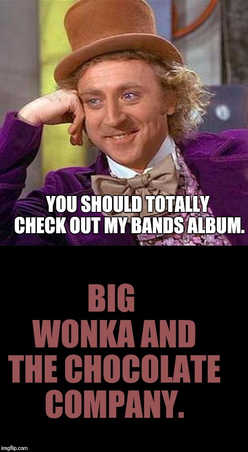 Just Take Another Piece of My Chocolate Now Baby. | BIG WONKA AND THE CHOCOLATE COMPANY. YOU SHOULD TOTALLY CHECK OUT MY BANDS ALBUM. | image tagged in memes,creepy condescending wonka,willy wonka,music | made w/ Imgflip meme maker