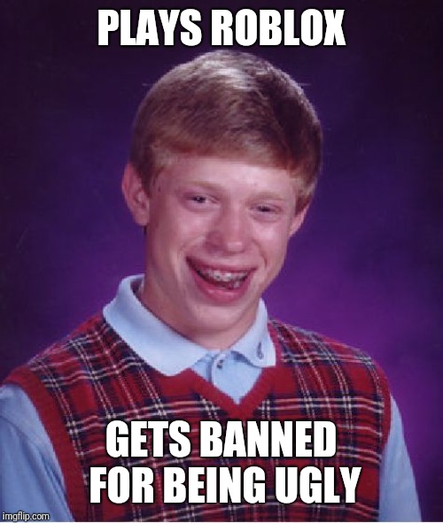 Bad Luck Brian Meme | PLAYS ROBLOX; GETS BANNED FOR BEING UGLY | image tagged in memes,bad luck brian | made w/ Imgflip meme maker
