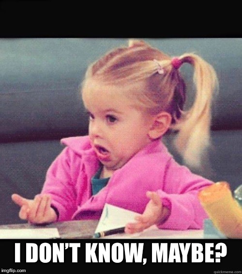 I dont know girl | I DON’T KNOW, MAYBE? | image tagged in i dont know girl | made w/ Imgflip meme maker