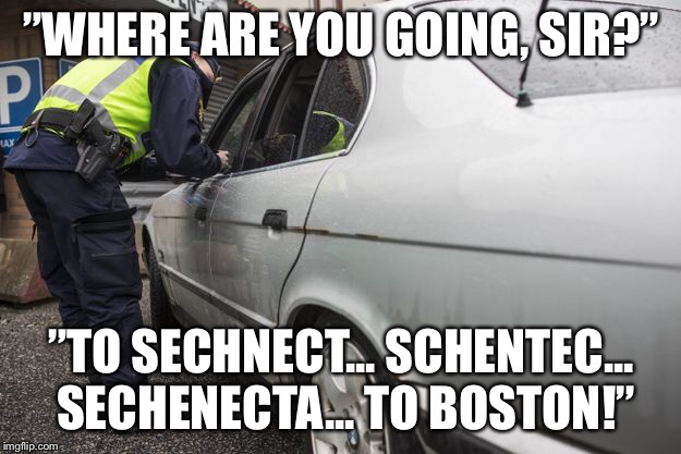 Schenectady | ”WHERE ARE YOU GOING, SIR?”; ”TO SECHNECT... SCHENTEC... SECHENECTA... TO BOSTON!” | image tagged in police,drunk driving | made w/ Imgflip meme maker
