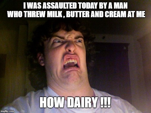 Oh No | I WAS ASSAULTED TODAY BY A MAN WHO THREW MILK , BUTTER AND CREAM AT ME; HOW DAIRY !!! | image tagged in memes,oh no | made w/ Imgflip meme maker