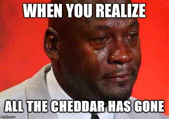 crying michael jordan | WHEN YOU REALIZE; ALL THE CHEDDAR HAS GONE | image tagged in crying michael jordan | made w/ Imgflip meme maker