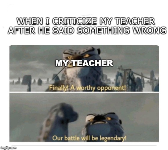Our battle will be legendary | WHEN I CRITICIZE MY TEACHER AFTER HE SAID SOMETHING WRONG; MY TEACHER | image tagged in our battle will be legendary | made w/ Imgflip meme maker