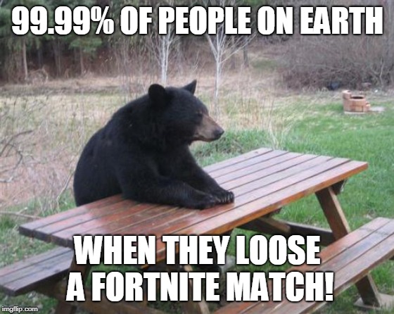 Bad Luck Bear | 99.99% OF PEOPLE ON EARTH; WHEN THEY LOOSE A FORTNITE MATCH! | image tagged in memes,bad luck bear | made w/ Imgflip meme maker