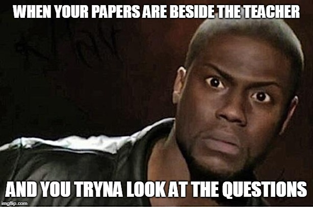 Kevin Hart Meme | WHEN YOUR PAPERS ARE BESIDE THE TEACHER; AND YOU TRYNA LOOK AT THE QUESTIONS | image tagged in memes,kevin hart | made w/ Imgflip meme maker