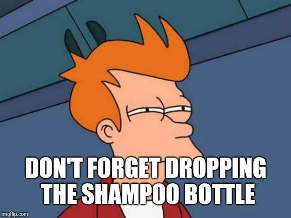 Futurama Fry Meme | DON'T FORGET DROPPING THE SHAMPOO BOTTLE | image tagged in memes,futurama fry | made w/ Imgflip meme maker