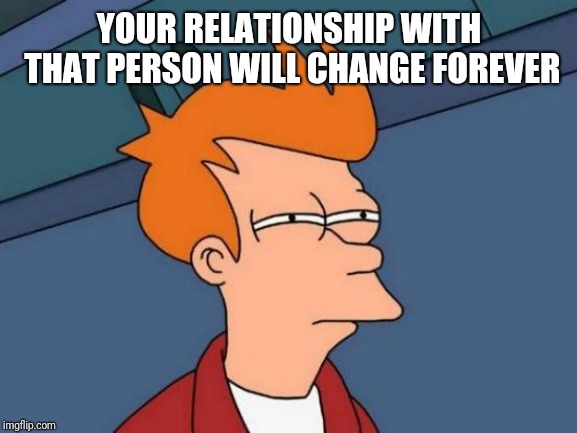Futurama Fry Meme | YOUR RELATIONSHIP WITH THAT PERSON WILL CHANGE FOREVER | image tagged in memes,futurama fry | made w/ Imgflip meme maker