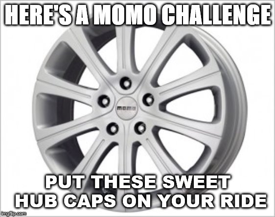 HERE'S A MOMO CHALLENGE; PUT THESE SWEET HUB CAPS ON YOUR RIDE | image tagged in original meme | made w/ Imgflip meme maker
