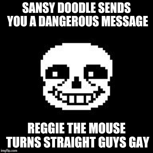 sans | SANSY DOODLE SENDS YOU A DANGEROUS MESSAGE; REGGIE THE MOUSE TURNS STRAIGHT GUYS GAY | image tagged in sans | made w/ Imgflip meme maker
