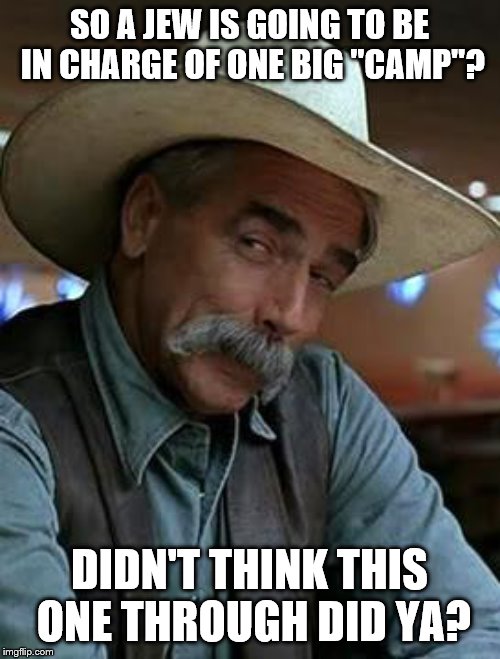 Sam Elliott | SO A JEW IS GOING TO BE IN CHARGE OF ONE BIG "CAMP"? DIDN'T THINK THIS ONE THROUGH DID YA? | image tagged in sam elliott | made w/ Imgflip meme maker