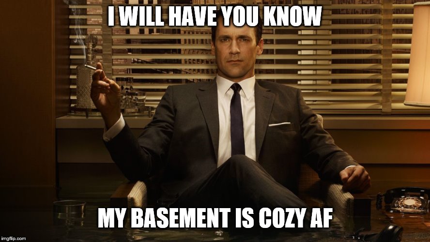 MadMen | I WILL HAVE YOU KNOW MY BASEMENT IS COZY AF | image tagged in madmen | made w/ Imgflip meme maker