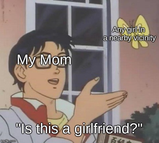 Is This A Pigeon | Any girl in a nearby vicinity; My Mom; "Is this a girlfriend?" | image tagged in memes,is this a pigeon | made w/ Imgflip meme maker