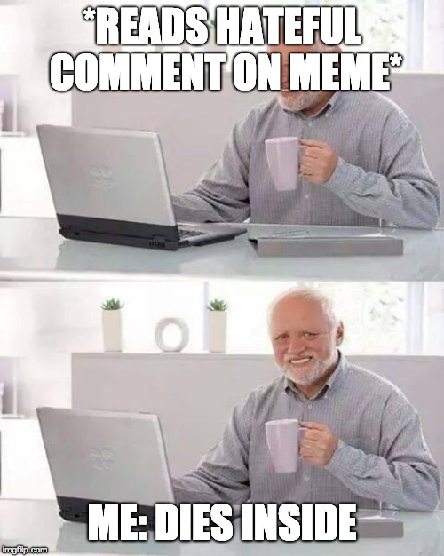 Hide the Pain Harold | *READS HATEFUL COMMENT ON MEME*; ME: DIES INSIDE | image tagged in memes,hide the pain harold | made w/ Imgflip meme maker