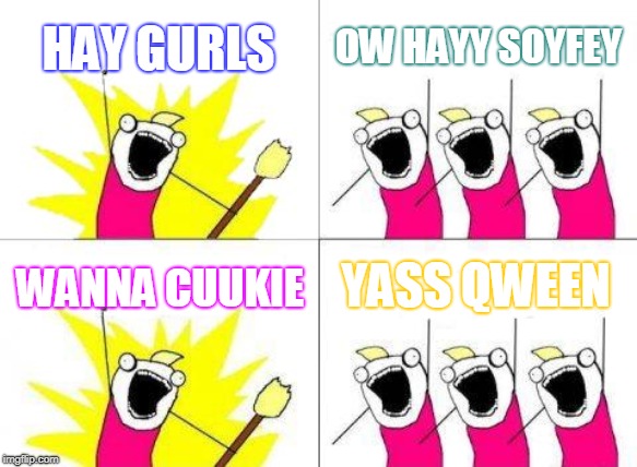 What Do We Want | HAY GURLS; OW HAYY SOYFEY; YASS QWEEN; WANNA CUUKIE | image tagged in memes,what do we want | made w/ Imgflip meme maker
