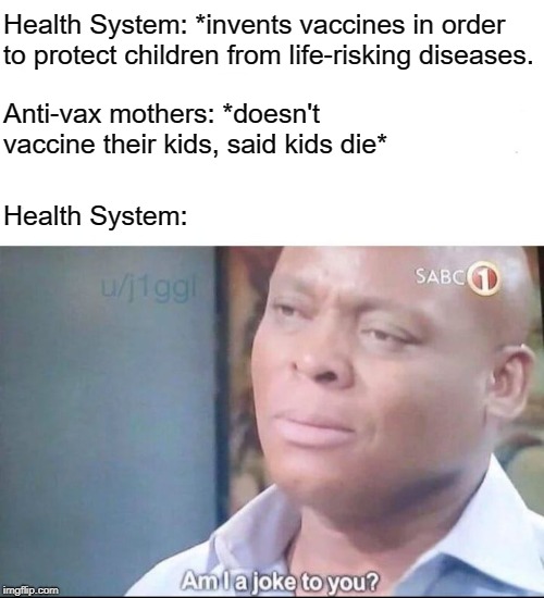 am I a joke to you | Health System: *invents vaccines in order to protect children from life-risking diseases. Anti-vax mothers: *doesn't vaccine their kids, said kids die*; Health System: | image tagged in am i a joke to you | made w/ Imgflip meme maker