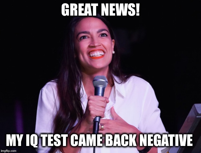 Alrighty then! | GREAT NEWS! MY IQ TEST CAME BACK NEGATIVE | image tagged in aoc crazy,iq test,brilliant,ocasio-cortez,test results | made w/ Imgflip meme maker