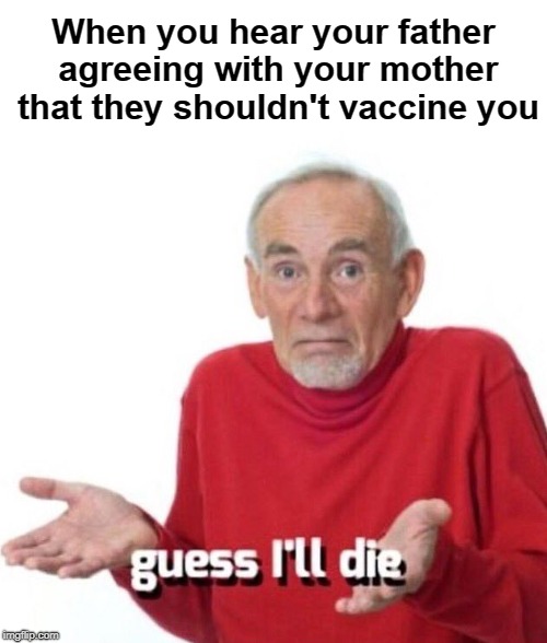 guess ill die | When you hear your father agreeing with your mother that they shouldn't vaccine you | image tagged in guess ill die | made w/ Imgflip meme maker