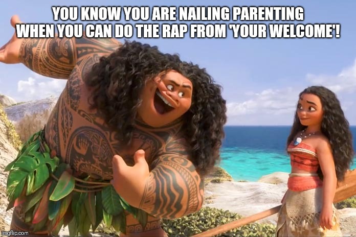 Moana Maui You're Welcome | YOU KNOW YOU ARE NAILING PARENTING WHEN YOU CAN DO THE RAP FROM 'YOUR WELCOME'! | image tagged in moana maui you're welcome | made w/ Imgflip meme maker